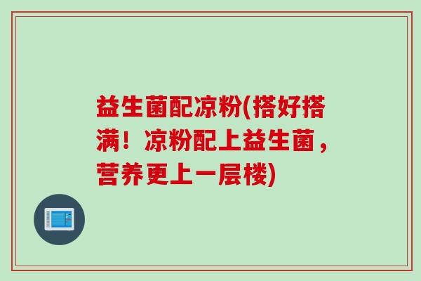 益生菌配凉粉(搭好搭满!凉粉配上益生菌,营养更上一层楼) 益生菌配凉粉(搭好搭满!凉粉配上益生菌,营养更上一层楼)