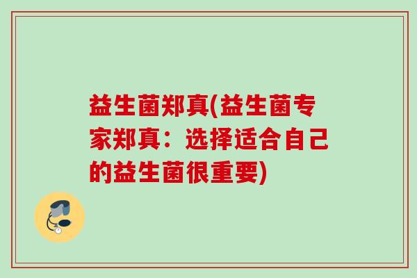 益生菌郑真(益生菌专家郑真:选择适合自己的益生菌很重要) 益生菌郑真(益生菌专家郑真:选择适合自己的益生菌很重要)