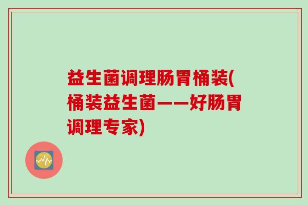益生菌调理肠胃桶装(桶装益生菌——好肠胃调理专家)