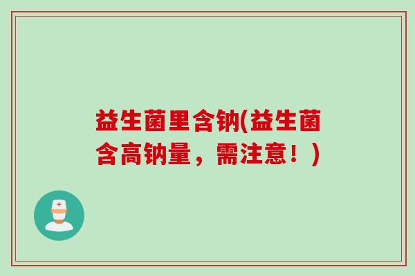 益生菌里含钠(益生菌含高钠量,需注意!) 益生菌里含钠(益生菌含高钠量,需注意!)