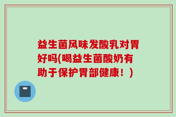 益生菌风味发酸乳对胃好吗(喝益生菌酸奶有助于保护胃部健康!) 益生菌风味发酸乳对胃好吗(喝益生菌酸奶有助于保护胃部健康!)
