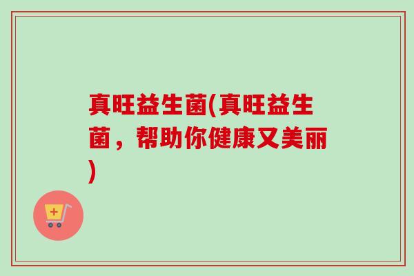 真旺益生菌(真旺益生菌，帮助你健康又美丽)