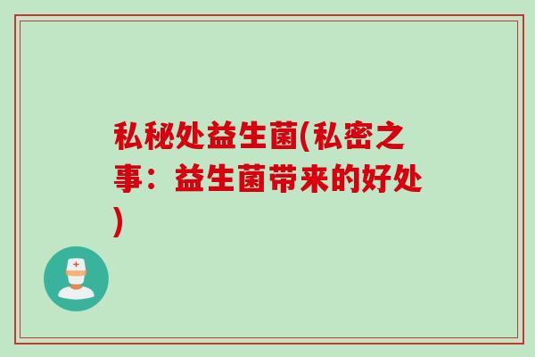 私秘处益生菌(私密之事:益生菌带来的好处) 私秘处益生菌(私密之事:益生菌带来的好处)