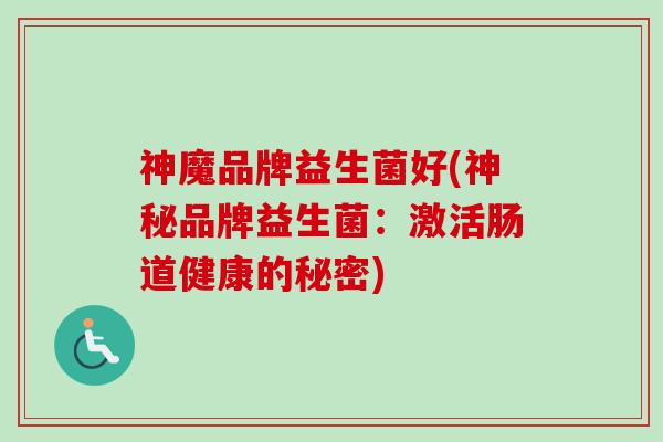 神魔品牌益生菌好(神秘品牌益生菌:激活肠道健康的秘密) 神魔品牌益生菌好(神秘品牌益生菌:激活肠道健康的秘密)