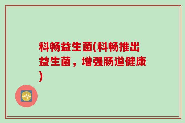 科畅益生菌(科畅推出益生菌,增强肠道健康) 科畅益生菌(科畅推出益生菌,增强肠道健康)