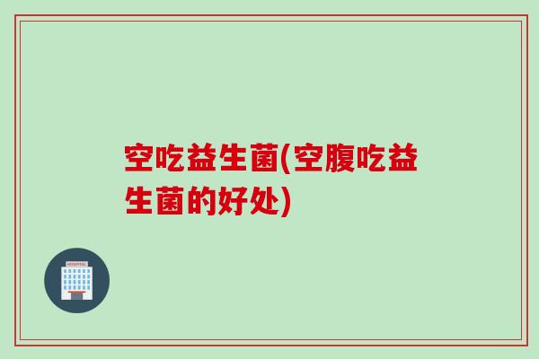 空吃益生菌(空腹吃益生菌的好处)