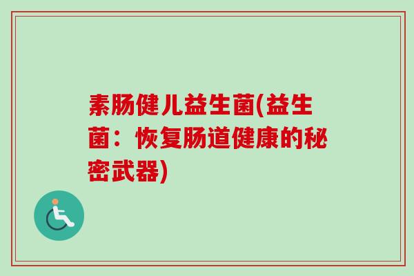素肠健儿益生菌(益生菌:恢复肠道健康的秘密武器) 素肠健儿益生菌(益生菌:恢复肠道健康的秘密武器)