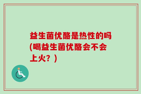 益生菌优酪是热性的吗(喝益生菌优酪会不会上火?) 益生菌优酪是热性的吗(喝益生菌优酪会不会上火?)
