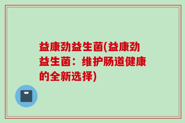 益康劲益生菌(益康劲益生菌:维护肠道健康的全新选择) 益康劲益生菌(益康劲益生菌:维护肠道健康的全新选择)