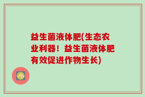 益生菌液体肥(生态农业利器！益生菌液体肥有效促进作物生长)