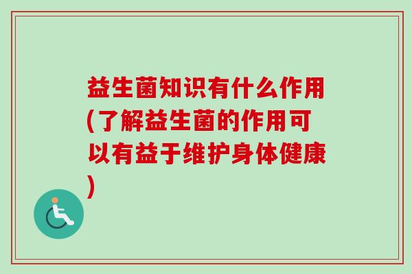 益生菌知识有什么作用(了解益生菌的作用可以有益于维护身体健康) 益生菌知识有什么作用(了解益生菌的作用可以有益于维护身体健康)