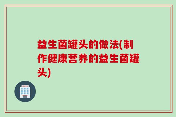 益生菌罐头的做法(制作健康营养的益生菌罐头)