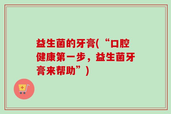 益生菌的牙膏(“口腔健康第一步，益生菌牙膏来帮助”)