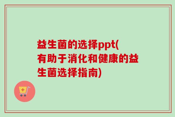 益生菌的选择ppt(有助于消化和健康的益生菌选择指南) 益生菌的选择ppt(有助于消化和健康的益生菌选择指南)