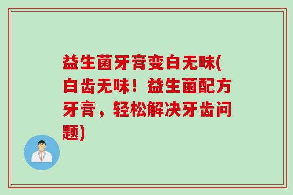 益生菌牙膏变白无味(白齿无味!益生菌配方牙膏,轻松解决牙齿问题) 益生菌牙膏变白无味(白齿无味!益生菌配方牙膏,轻松解决牙齿问题)