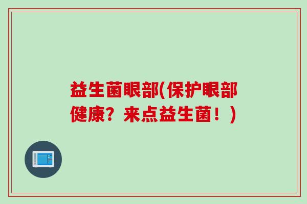 益生菌眼部(保护眼部健康?来点益生菌!) 益生菌眼部(保护眼部健康?来点益生菌!)