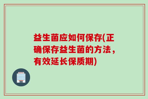 益生菌应如何保存(正确保存益生菌的方法,有效延长保质期) 益生菌应如何保存(正确保存益生菌的方法,有效延长保质期)