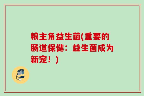 粮主角益生菌(重要的肠道保健:益生菌成为新宠!) 粮主角益生菌(重要的肠道保健:益生菌成为新宠!)