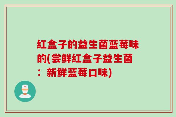 红盒子的益生菌蓝莓味的(尝鲜红盒子益生菌：新鲜蓝莓口味)