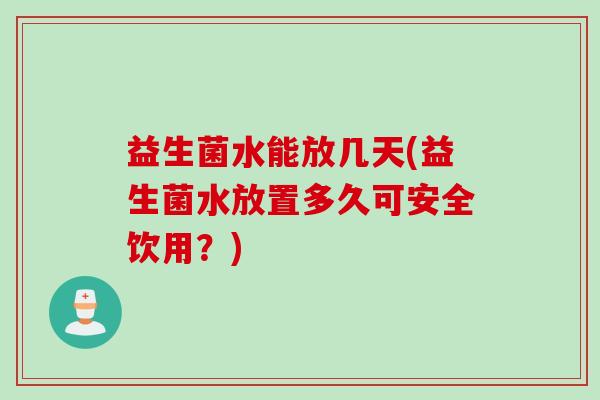 益生菌水能放几天(益生菌水放置多久可安全饮用?) 益生菌水能放几天(益生菌水放置多久可安全饮用?)