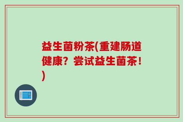 益生菌粉茶(重建肠道健康？尝试益生菌茶！)