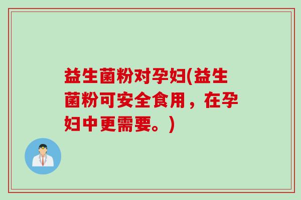 益生菌粉对孕妇(益生菌粉可安全食用,在孕妇中更需要。) 益生菌粉对孕妇(益生菌粉可安全食用,在孕妇中更需要。)