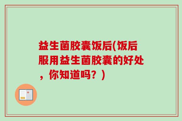 益生菌胶囊饭后(饭后服用益生菌胶囊的好处,你知道吗?) 益生菌胶囊饭后(饭后服用益生菌胶囊的好处,你知道吗?)