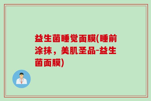 益生菌睡觉面膜(睡前涂抹,美肌圣品-益生菌面膜) 益生菌睡觉面膜(睡前涂抹,美肌圣品-益生菌面膜)