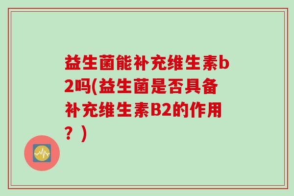 益生菌能补充维生素b2吗(益生菌是否具备补充维生素B2的作用?) 益生菌能补充维生素b2吗(益生菌是否具备补充维生素B2的作用?)