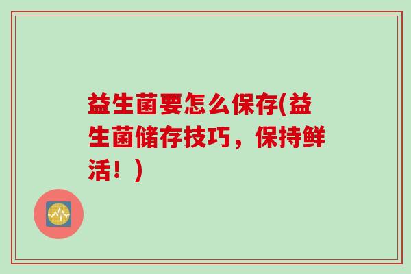 益生菌要怎么保存(益生菌储存技巧，保持鲜活！)