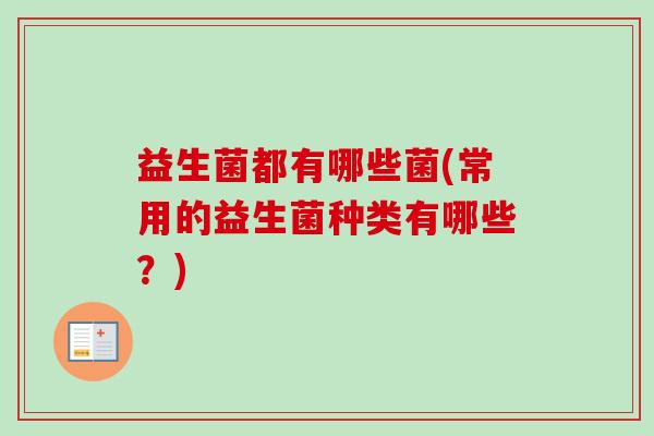 益生菌都有哪些菌(常用的益生菌种类有哪些?) 益生菌都有哪些菌(常用的益生菌种类有哪些?)