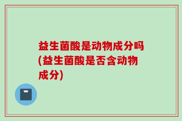 益生菌酸是动物成分吗(益生菌酸是否含动物成分)