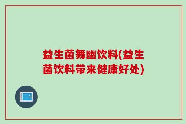 益生菌舞幽饮料(益生菌饮料带来健康好处) 益生菌舞幽饮料(益生菌饮料带来健康好处)