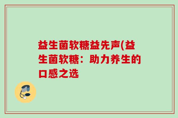 益生菌软糖益先声(益生菌软糖：助力养生的口感之选