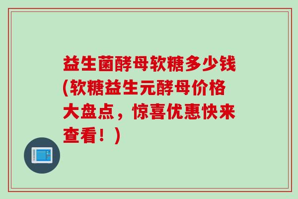 益生菌酵母软糖多少钱(软糖益生元酵母价格大盘点,惊喜优惠快来查看!) 益生菌酵母软糖多少钱(软糖益生元酵母价格大盘点,惊喜优惠快来查看!)