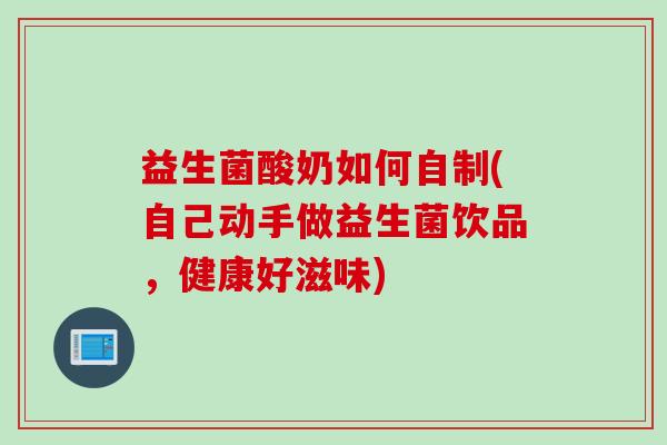 益生菌酸奶如何自制(自己动手做益生菌饮品,健康好滋味) 益生菌酸奶如何自制(自己动手做益生菌饮品,健康好滋味)