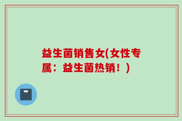 益生菌销售女(女性专属:益生菌热销!) 益生菌销售女(女性专属:益生菌热销!)
