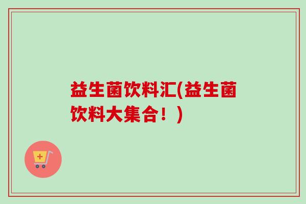 益生菌饮料汇(益生菌饮料大集合！)