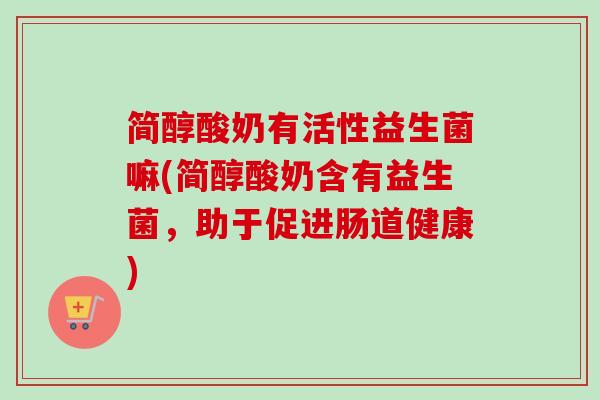 简醇酸奶有活性益生菌嘛(简醇酸奶含有益生菌,助于促进肠道健康) 简醇酸奶有活性益生菌嘛(简醇酸奶含有益生菌,助于促进肠道健康)