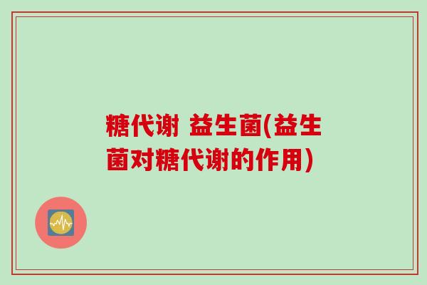 糖代谢 益生菌(益生菌对糖代谢的作用) 糖代谢 益生菌(益生菌对糖代谢的作用)