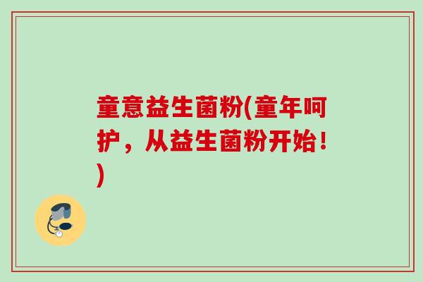 童意益生菌粉(童年呵护,从益生菌粉开始!) 童意益生菌粉(童年呵护,从益生菌粉开始!)
