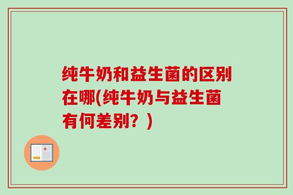 纯牛奶和益生菌的区别在哪(纯牛奶与益生菌有何差别?) 纯牛奶和益生菌的区别在哪(纯牛奶与益生菌有何差别?)