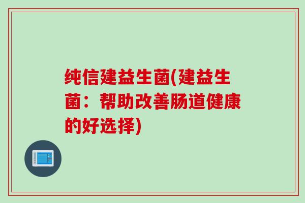 纯信建益生菌(建益生菌:帮助改善肠道健康的好选择) 纯信建益生菌(建益生菌:帮助改善肠道健康的好选择)