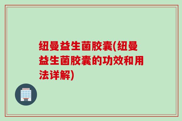 纽曼益生菌胶囊(纽曼益生菌胶囊的功效和用法详解)