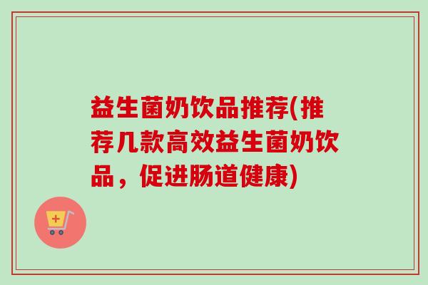 益生菌奶饮品推荐(推荐几款高效益生菌奶饮品,促进肠道健康) 益生菌奶饮品推荐(推荐几款高效益生菌奶饮品,促进肠道健康)