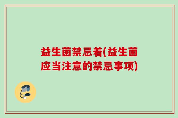 益生菌禁忌着(益生菌应当注意的禁忌事项) 益生菌禁忌着(益生菌应当注意的禁忌事项)
