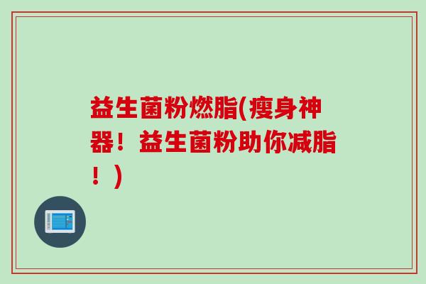 益生菌粉燃脂(瘦身神器!益生菌粉助你减脂!) 益生菌粉燃脂(瘦身神器!益生菌粉助你减脂!)