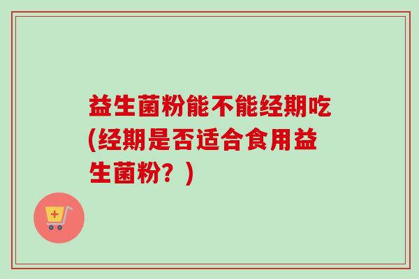 益生菌粉能不能经期吃(经期是否适合食用益生菌粉?) 益生菌粉能不能经期吃(经期是否适合食用益生菌粉?)