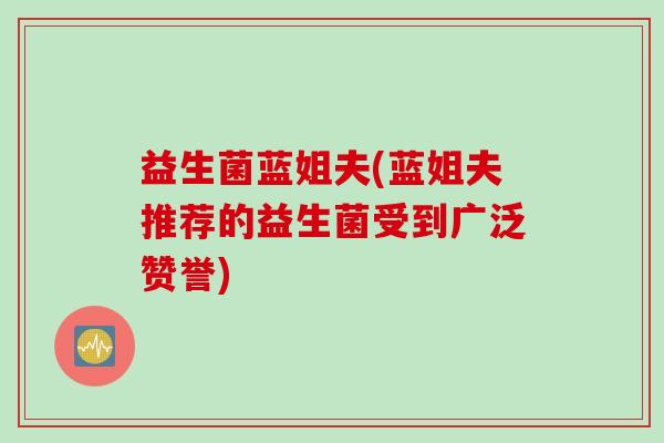 益生菌蓝姐夫(蓝姐夫推荐的益生菌受到广泛赞誉)