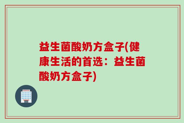 益生菌酸奶方盒子(健康生活的首选:益生菌酸奶方盒子) 益生菌酸奶方盒子(健康生活的首选:益生菌酸奶方盒子)